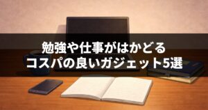 勉強や仕事がはかどるコスパの良いガジェット5選