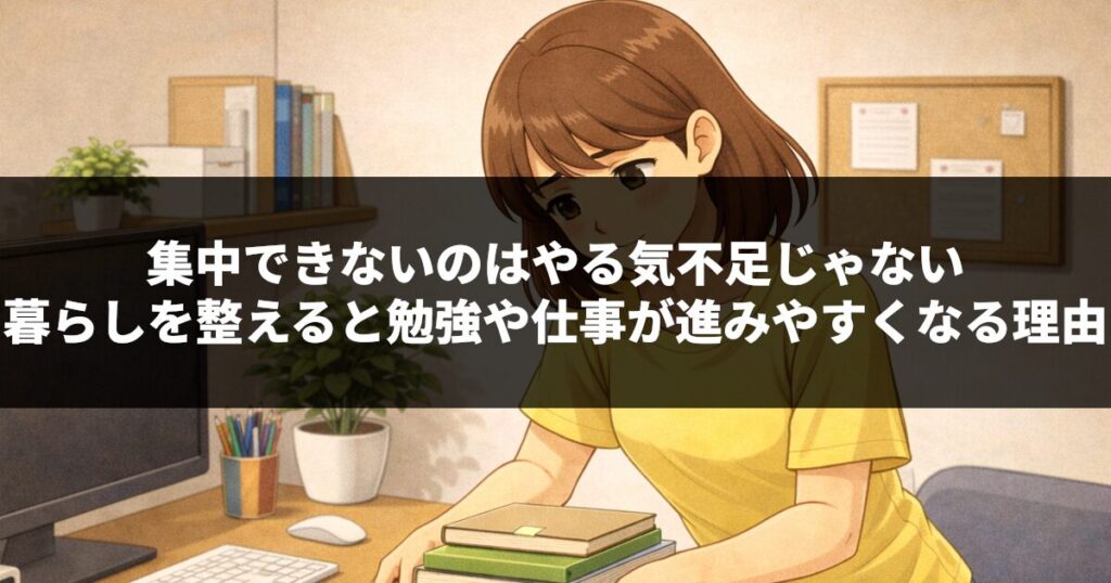 集中できないのはやる気不足じゃない｜暮らしを整えると勉強や仕事が進みやすくなる理由