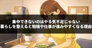 集中できないのはやる気不足じゃない|暮らしを整えると勉強や仕事が進みやすくなる理由