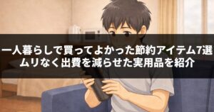 一人暮らしで買ってよかった節約アイテム7選｜ムリなく出費を減らせた実用品を紹介