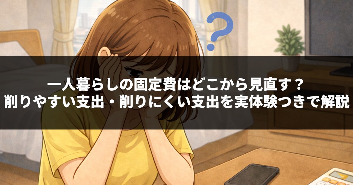 一人暮らしの固定費はどこから見直す？削りやすい支出・削りにくい支出を実体験つきで解説
