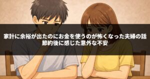 家計に余裕が出たのにお金を使うのが怖くなった夫婦の話｜節約後に感じた意外な不安