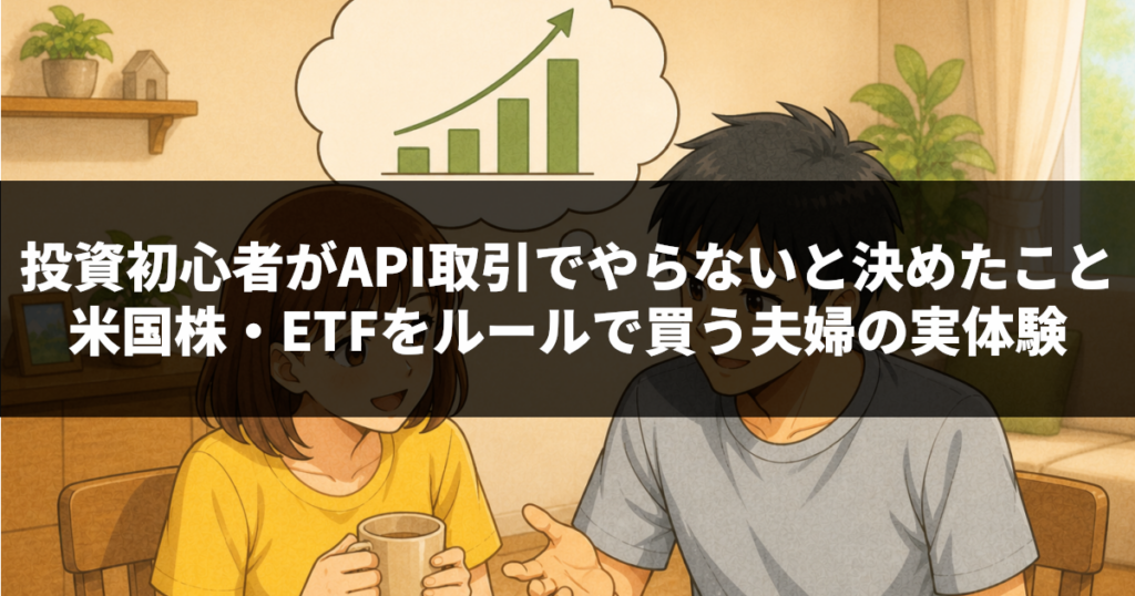 投資初心者がAPI取引でやらないと決めたこと｜米国株・ETFをルールで買う夫婦の実体験